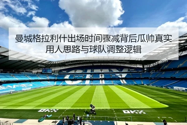 曼城格拉利什出场时间骤减背后瓜帅真实用人思路与球队调整逻辑（pg）