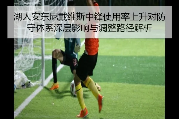 湖人安东尼戴维斯中锋使用率上升对防守体系深层影响与调整路径解析（pg）