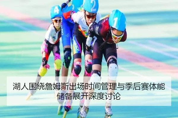 湖人围绕詹姆斯出场时间管理与季后赛体能储备展开深度讨论（pg）