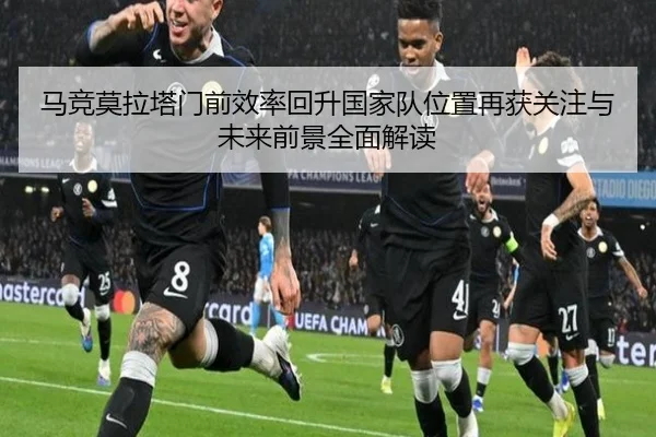 马竞莫拉塔门前效率回升国家队位置再获关注与未来前景全面解读 | pg