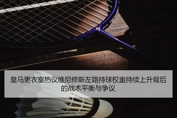 皇马更衣室热议维尼修斯左路持球权重持续上升背后的战术平衡与争议（pg）