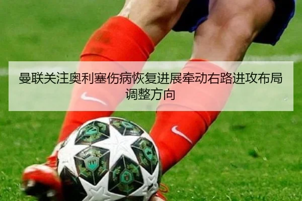 曼联关注奥利塞伤病恢复进展牵动右路进攻布局调整方向（pg）